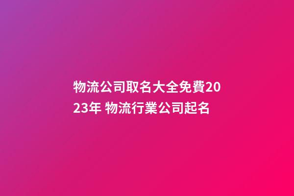 物流公司取名大全免費2023年 物流行業公司起名-第1張-公司起名-玄機派